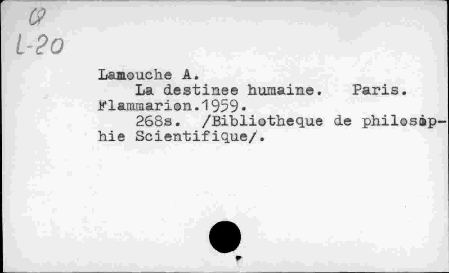 ﻿L-2o
Lamouche A.
La destines humaine. Paris. Klammarion.1959•
268s. /Bibliothèque de philosàp hie Scientifique/.